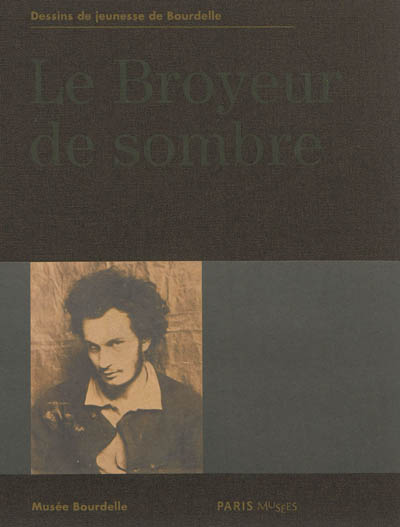 Le broyeur de sombre : dessins de jeunesse de Bourdelle : exposition, Paris, Musée Bourdelle, 6 mars au 7 juillet 2013