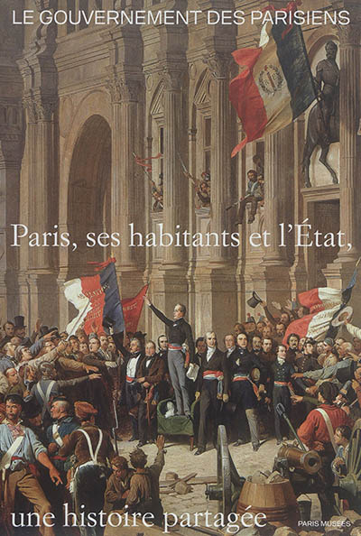Le gouvernement des Parisiens : Paris, ses habitants et l'État, une histoire partagée : [exposition, Hôtel de Ville de Paris, avril-juin 2017]