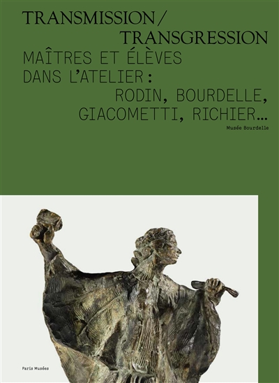 Transmission-transgression : maîtres et élèves dans l'atelier, Rodin, Bourdelle, Giacometti, Richier...