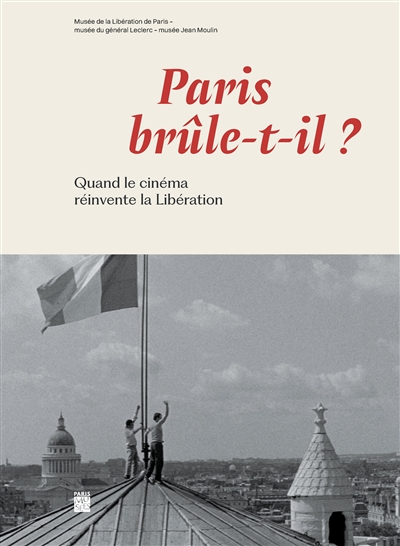 Paris brûle-t-il ? : quand le cinéma réinvente la Libération : [exposition "Paris brûle-t-il ? Quand le cinéma réinvente la Libération", Musée de la Libération de Paris- musée du Général Leclerc -musée Jean Moulin, du 27 mars au 22 septembre 2024]