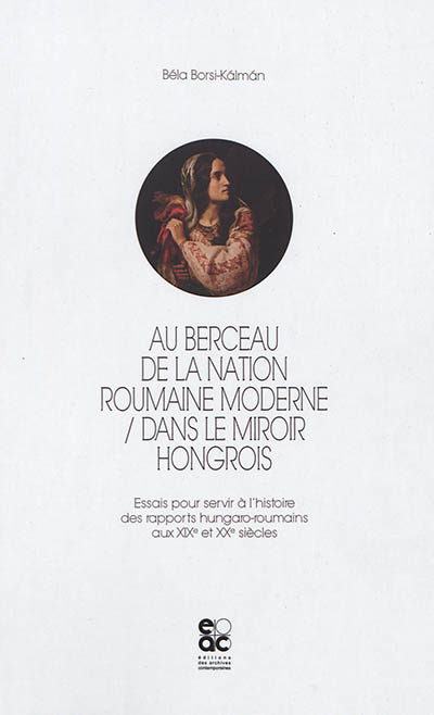 Au berceau de la nation roumaine moderne, dans le miroir hongrois : essais pour servir à l'histoire des rapports hungaro-roumains aux XIXe et XXe siècles