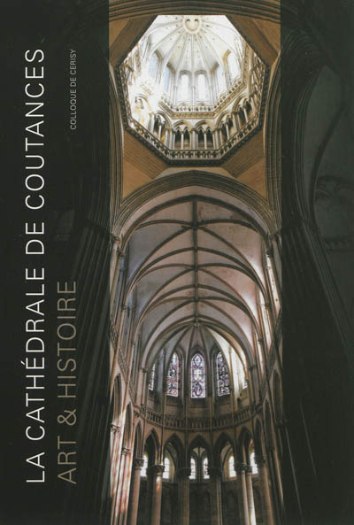 La cathédrale de Coutances : art et histoire : actes du colloque..., Centre culturel international de Cerisy du 8 au 11 octobre 2009