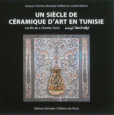 Un siècle de céramique d'art en Tunisie : les fils de J. Chemla, Tunis = Awlād Šamlaẗ, Tūnus