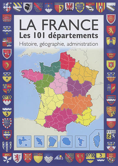 La France, les 101 départements : histoire, géographie, administration