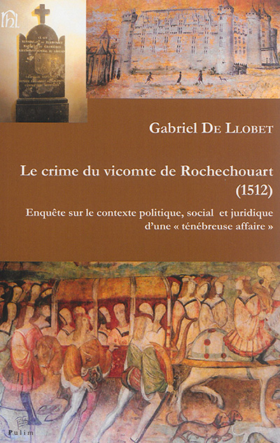 Le crime du vicomte de Rochechouart, 1512 : enquête sur le contexte politique, social et juridique d'une ténébreuse affaire
