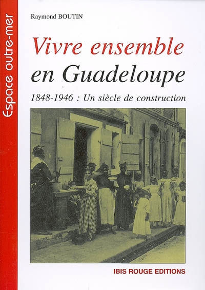 Vivre ensemble en Guadeloupe 1848-1946 : un siècle de construction