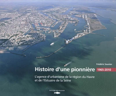 Histoire d'une pionnière : l'Agence d'urbanisme de la région du Havre et de l'Estuaire de la Seine, 1965-2010