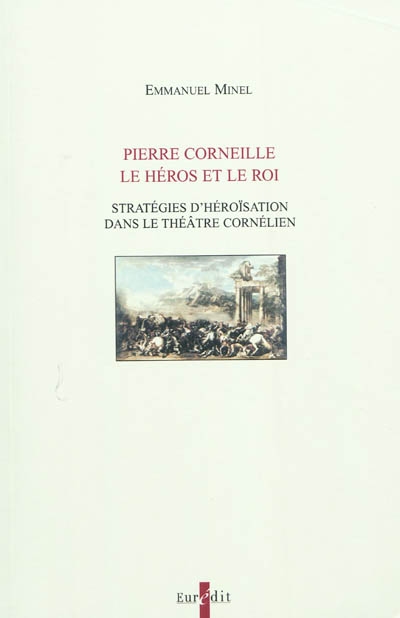 Pierre Corneille, le héros et le roi : stratégies d'héroïsation dans le théâtre cornélien : dynamisation de l'action et caractérisation problématique du héros