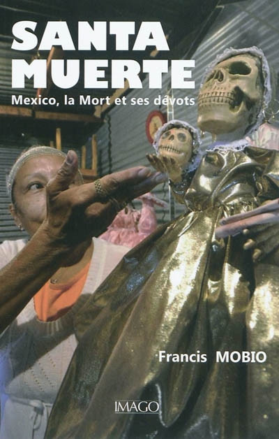 Santa muerte : Mexico, la Mort et ses dévôts