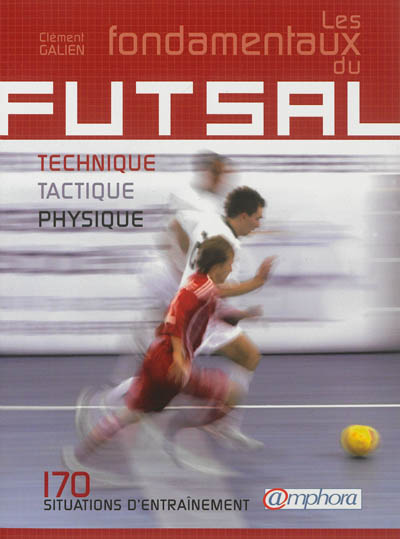 Les fondamentaux du futsal : technique, tactique, physique : 170 situations d'entraînement