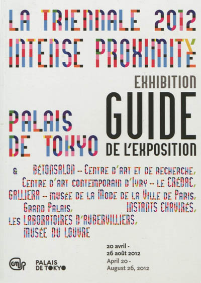 Intense proximité : La Triennale 12 : guide de l'exposition = exhibition guide : [exposiiton], Palais de Tokyo du 20 avril au 26 aoüt 2012...]