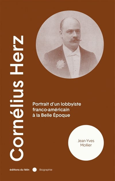 Cornélius Herz : 1845-1898 : portrait d'un lobbyiste franco-américain à la Belle Époque