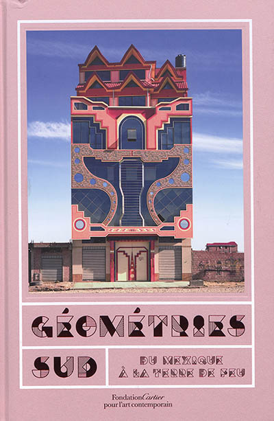 Géométries Sud : du Mexique à la Terre de Feu : [exposition, Paris, Fondation Cartier pour l'art contemporain, 14 octobre 2018-24 février 2019]