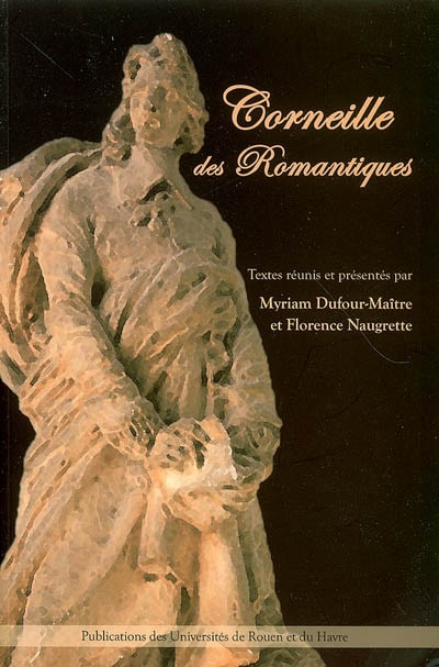 Corneille des romantiques : [actes du colloque international organisé à Rouen les 13 et 14 décembre 2004]