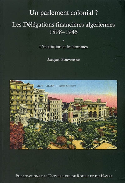 Un parlement colonial ? : les délégations financières algériennes, 1898-1945 , L'institution et les hommes