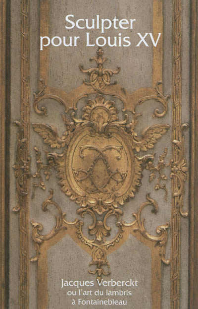 Sculpter pour Louis XV : Jacques Verberckt, 1704-1771, ou l'art du lambris à Fontainebleau