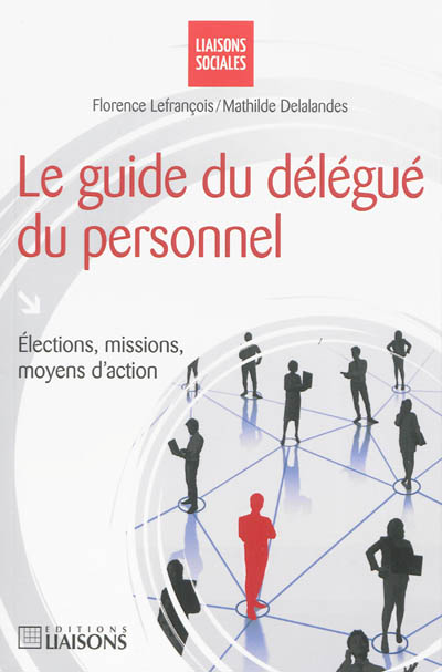 Le guide du délégué du personnel : élections, missions, moyens d'action