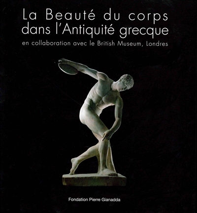 La beauté du corps dans l'Antiquité grecque : [exposition], Fondation Pierre Gianadda, Martigny, Suisse, du 28 février au 9 juin 2014...
