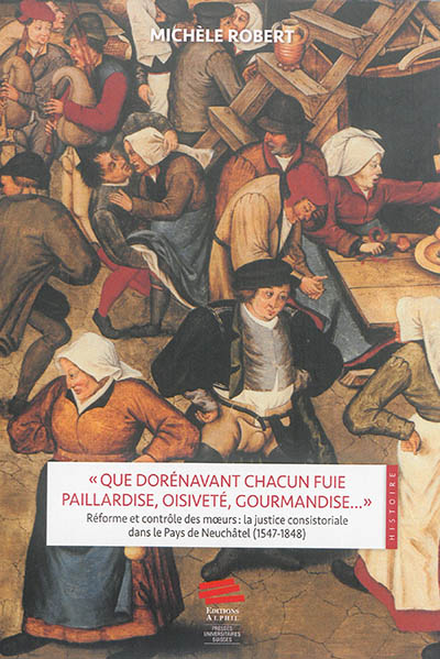 "Que dorénavant chacun fuie paillardise, oisiveté, gourmandise" : Réforme et contrôle des moeurs : la justice consistoriale dans le pays de Neuchâtel, 1547-1848