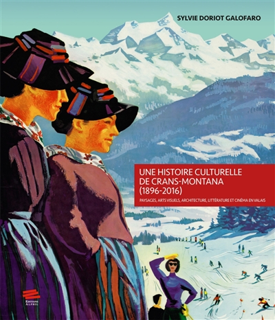 Une histoire culturelle de Crans-Montana, 1896-2016 : paysages, arts visuels, architecture, littérature et cinéma en Valais
