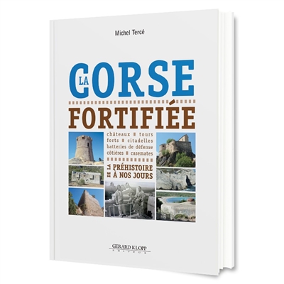 La Corse fortifiée : de la préhistoire à nos jours : châteaux, tours, citadelles, batteries de défense côtières, casemates