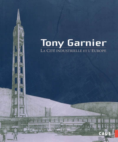Tony Garnier : la cité industrielle et l'Europe : [actes du colloque international organisé par le Conseil d'architecture, d'urbanisme et de l'environnement du Rhône, 28-29 novembre 2008]
