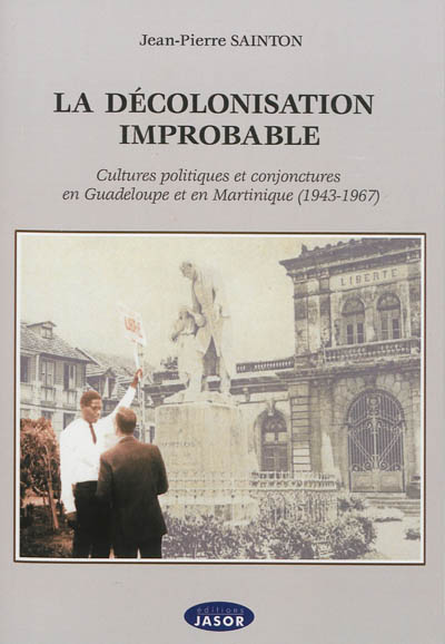 La décolonisation improbable : cultures politiques et conjonctures en Guadeloupe et en Martinique, 1943-1967