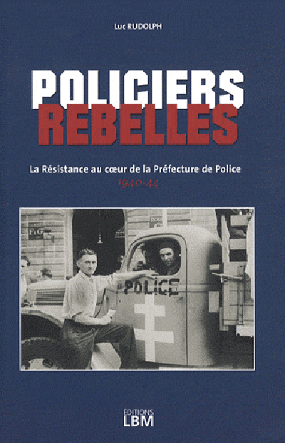 Policiers rebelles : La Résistance au coeur de la Préfecture de police : 1940-1944