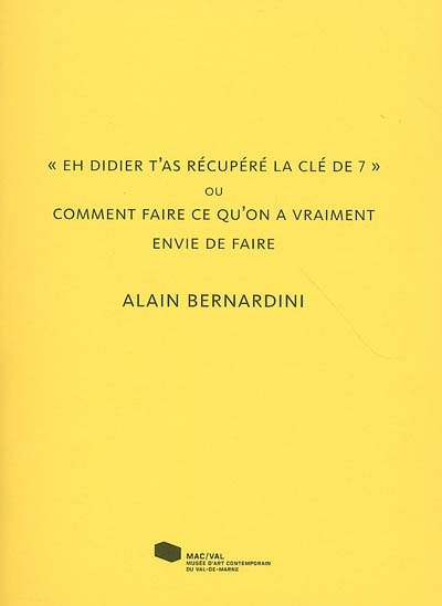 Alain Bernardini, "Eh Didier, t'as récupéré ta clé de 7" ou Comment faire ce qu'on a vraiment envie de faire : [exposition, Vitry-sur-Seine, MAC-VAL, 2 février-29 avril 2007]