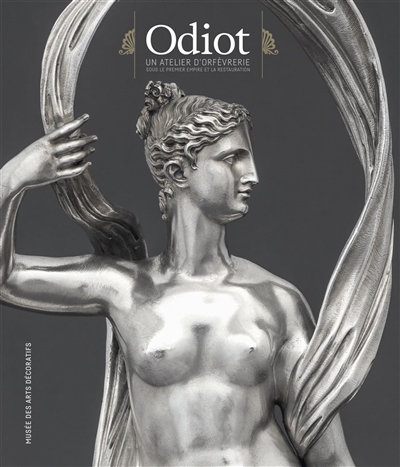 Odiot : un atelier d'orfèvrerie sous le Premier Empire et la Restauration : [exposition, Paris, Musée des arts décoratifs, 8 mars-7 mai 2017]