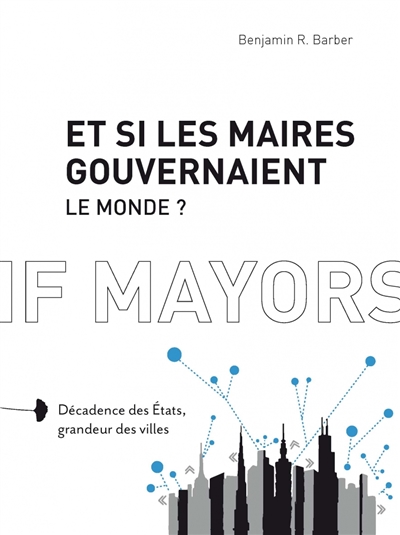 Et si les maires gouvernaient le monde? : décadence des Etats, grandeur des villes