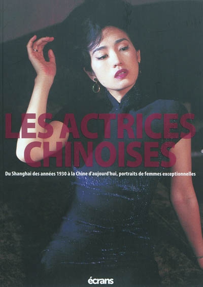 Les actrices chinoises : du Shangai des années 1930 à la Chine d'aujourd'hui, portraits de femmes exceptionnelles