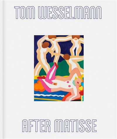 Tom Wesselmann : after Matisse : [exhibitions, Paris, Almine Rech, June 11-July 30 2022 ; Nice, Musée Matisse, 24 février-28 mai 2023]