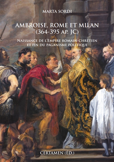 Ambroise, Rome et Milan, 364-395 ap. JC : naissance de l'Empire romain-chrétien et fin du paganisme politique