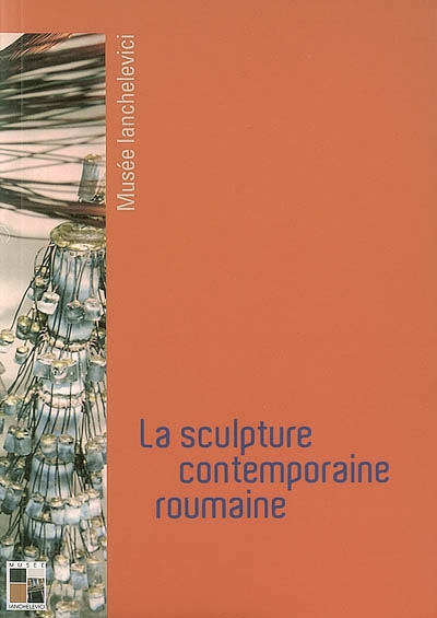 La sculpture contemporaine roumaine : [exposition, Musée Ianchelevici, La Louvière (Belgique), 2 mars-15 avril 2007