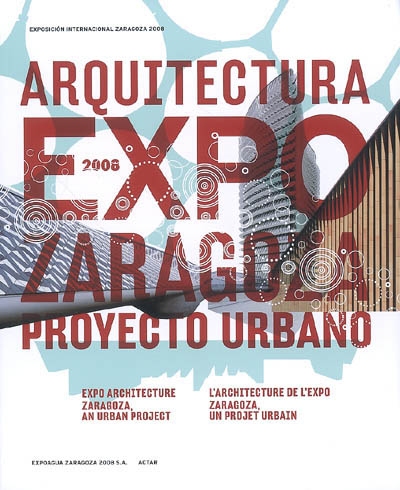 L'architecture de l'expo : Zaragoza, un projet urbain = Architectura expo 2008 : Zaragoza, proyecto urbano = Expo architecture 2008 : Zaragoza, an urban project