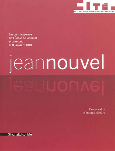 Jean Nouvel : leçon inaugurale de l'Ecole de Chaillot prononcée le 8 janvier 2008 : ce qui est là n'est pas ailleurs ;