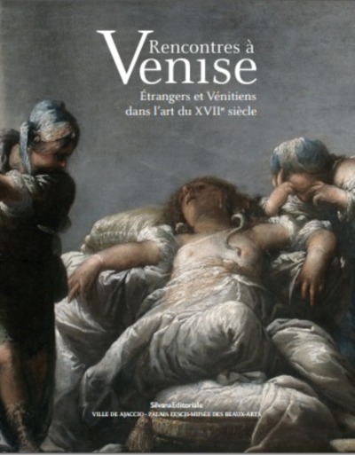 Rencontres à Venise : étrangers et Vénitiens dans l'art du XVIIe siècle : exposition, Ajaccio, Palais Fesch-Musée des beaux-arts, du 28 juin au 1er octobre 2018