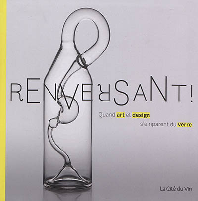 Renversant ! : quand art et design s'emparent du verre : [exposition, Bordeaux, 15 mars-30 juin 2019], La cité du vin