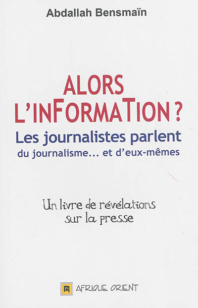 Alors l'information ? : les journalistes parlent du journalisme... et d'eux-mêmes : un livre de révélations sur la presse