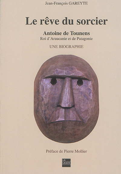 Le rêve du sorcier : Antoine de Tounens, roi d'Araucanie et de Patagonie : une biographie