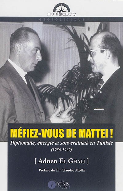 Méfiez-vous de Mattei! : diplomatie, énergie et souveraineté en Tunisie (1956-1962)