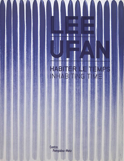 Lee Ufan : Habiter le temps exposition, Metz, Centre Pompidou-Metz, du 27 février au 30 septembre 2019 = Lee Ufan, inhabiting time