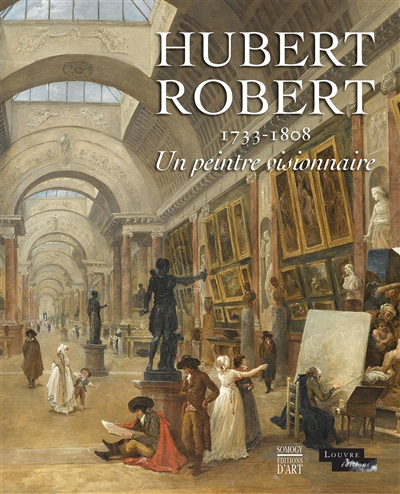 Hubert Robert (1733-1808) : un peintre visionnaire : exposition, Paris, Musée du Louvre, du 7 mars au 30 mai 2016