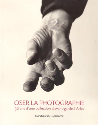 Oser la photographie 50 ans d'une collection d'avant-garde à Arles : [exposition, Arles, Musée Réattu, 4 juillet 2015-6 janvier 2016]