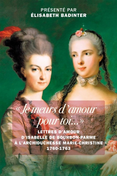 Je meurs d'amour pour toi : lettres d'amour d'Isabelle de Bourbon-Parme à l'archiduchesse Marie-Christine, 1760-1763