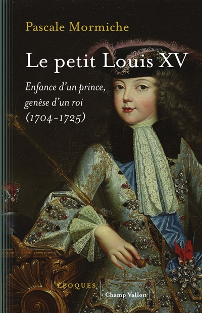 Le petit Louis XV : enfance d'un prince, genèse d'un roi, 1704-1725