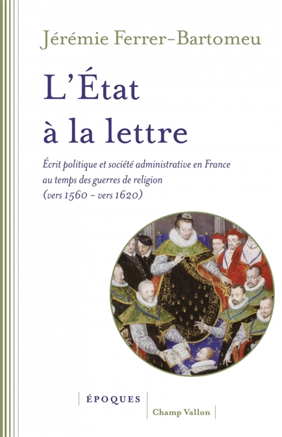 L'État à la lettre : écrit politique et société administrative en France au temps des guerres de religion (vers 1560 - vers 1620)