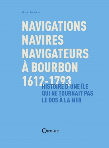 Navigations, navires, navigateurs à Bourbon, 1612-1793 , Histoire d'une île qui ne tournait pas le dos à la mer