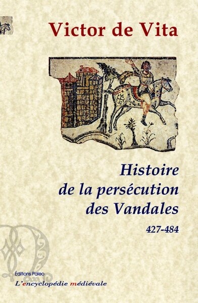 Histoire de la persécution des Vandales dans la province d'Afrique : depuis l'année 427 jusqu'à l'année 484 ; suivi de La passion des sept bienheureux moines martyrisés à Carthage sous le roi impie Hunérich, le VI des nones de juillet (483)